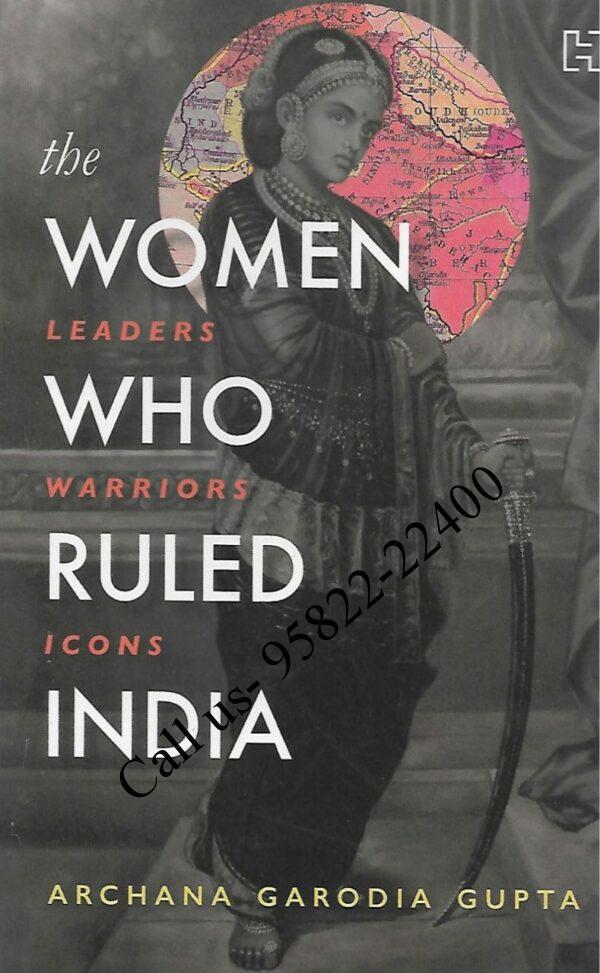 The Women Who Ruled India Leaders Warriors Icons by Archana Garodia Gupta book cover page